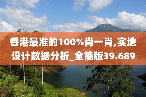 香港最準的100%肖一肖,實地設計數據分析_全能版39.689