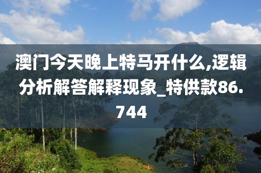 澳門今天晚上特馬開什么,邏輯分析解答解釋現(xiàn)象_特供款86.744