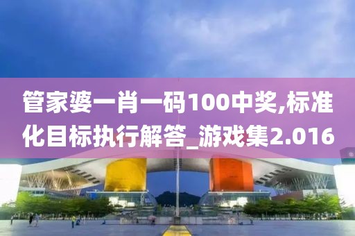 管家婆一肖一碼100中獎,標準化目標執(zhí)行解答_游戲集2.016