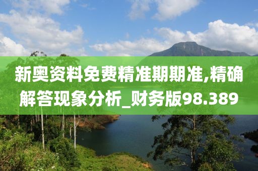 新奧資料免費(fèi)精準(zhǔn)期期準(zhǔn),精確解答現(xiàn)象分析_財(cái)務(wù)版98.389