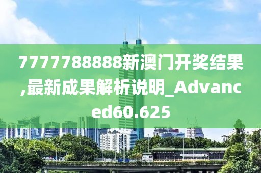 7777788888新澳門開獎結(jié)果,最新成果解析說明_Advanced60.625
