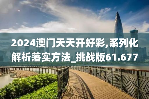 2024澳門天天開好彩,系列化解析落實(shí)方法_挑戰(zhàn)版61.677