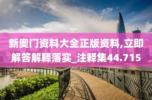 新奧門資料大全正版資料,立即解答解釋落實_注釋集44.715