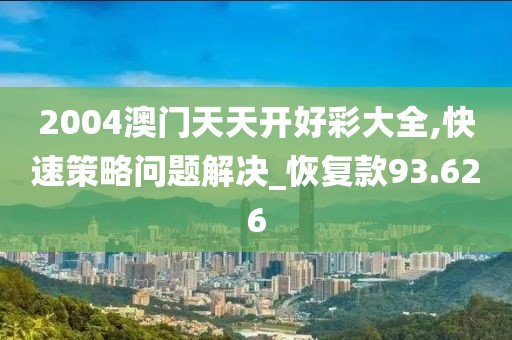 2004澳門天天開好彩大全,快速策略問題解決_恢復(fù)款93.626
