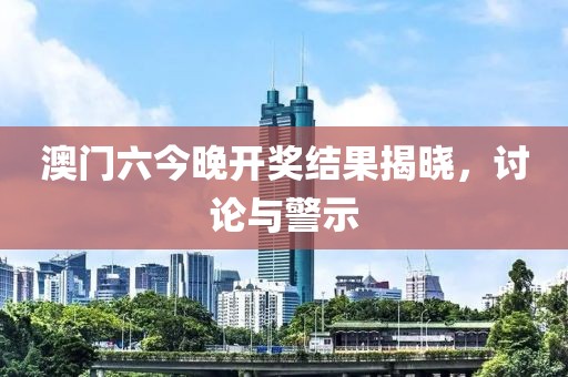 澳門六今晚開獎結(jié)果揭曉，討論與警示