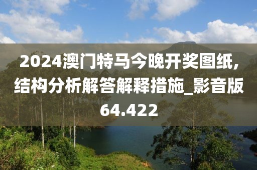 2024澳門特馬今晚開獎圖紙,結(jié)構(gòu)分析解答解釋措施_影音版64.422