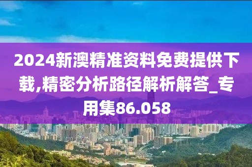 2024新澳精準資料免費提供下載,精密分析路徑解析解答_專用集86.058