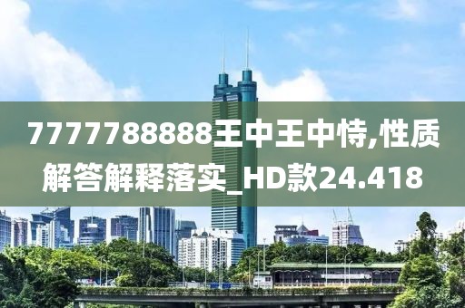7777788888王中王中恃,性質(zhì)解答解釋落實(shí)_HD款24.418