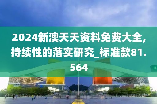 2024新澳天天資料免費(fèi)大全,持續(xù)性的落實(shí)研究_標(biāo)準(zhǔn)款81.564