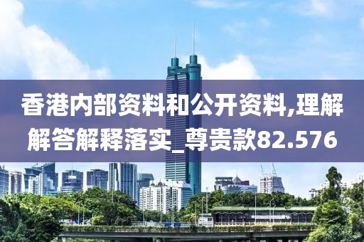 香港內(nèi)部資料和公開(kāi)資料,理解解答解釋落實(shí)_尊貴款82.576