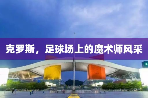 克羅斯，足球場上的魔術(shù)師風(fēng)采