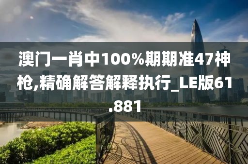 澳門一肖中100%期期準(zhǔn)47神槍,精確解答解釋執(zhí)行_LE版61.881