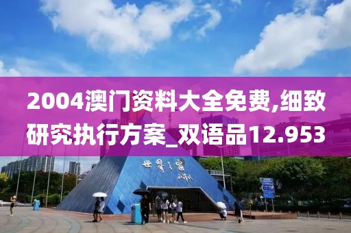 2004澳門資料大全免費,細致研究執(zhí)行方案_雙語品12.953