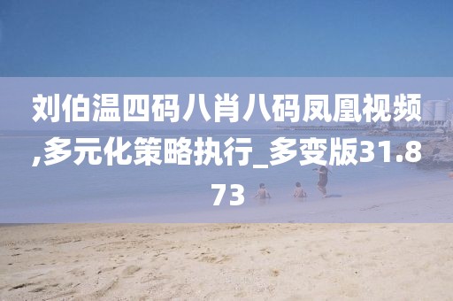 劉伯溫四碼八肖八碼鳳凰視頻,多元化策略執(zhí)行_多變版31.873