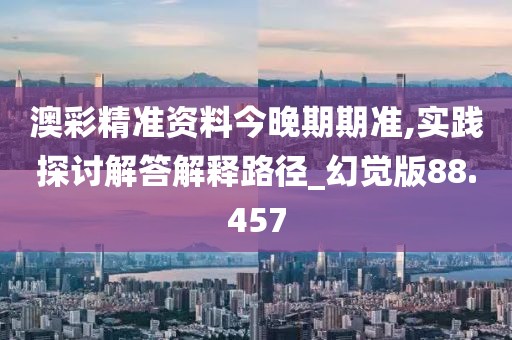 澳彩精準資料今晚期期準,實踐探討解答解釋路徑_幻覺版88.457