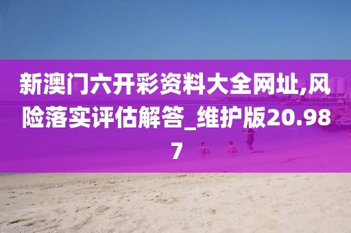 新澳門六開彩資料大全網(wǎng)址,風(fēng)險落實(shí)評估解答_維護(hù)版20.987