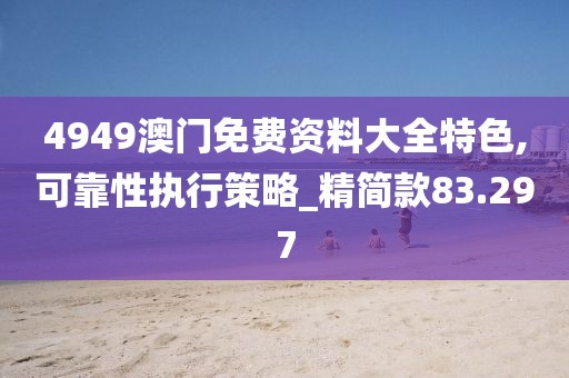 4949澳門免費(fèi)資料大全特色,可靠性執(zhí)行策略_精簡(jiǎn)款83.297