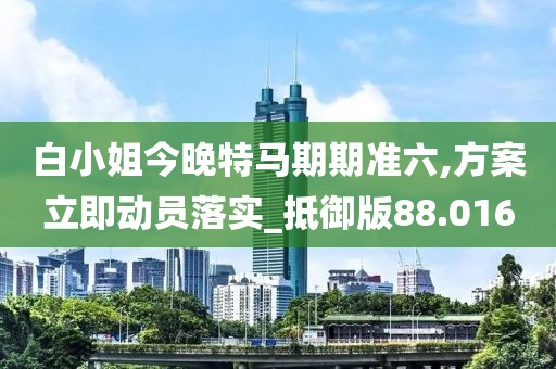 白小姐今晚特馬期期準六,方案立即動員落實_抵御版88.016