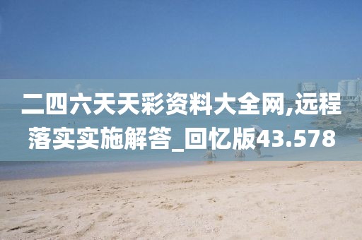 二四六天天彩資料大全網(wǎng),遠(yuǎn)程落實(shí)實(shí)施解答_回憶版43.578