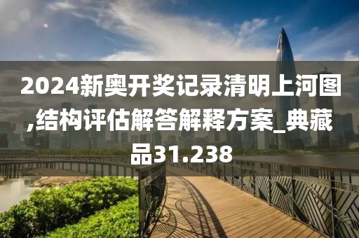 2024新奧開獎記錄清明上河圖,結(jié)構(gòu)評估解答解釋方案_典藏品31.238