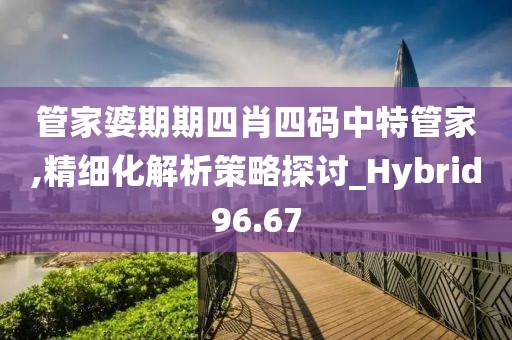 管家婆期期四肖四碼中特管家,精細化解析策略探討_Hybrid96.67