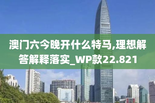 澳門六今晚開(kāi)什么特馬,理想解答解釋落實(shí)_WP款22.821