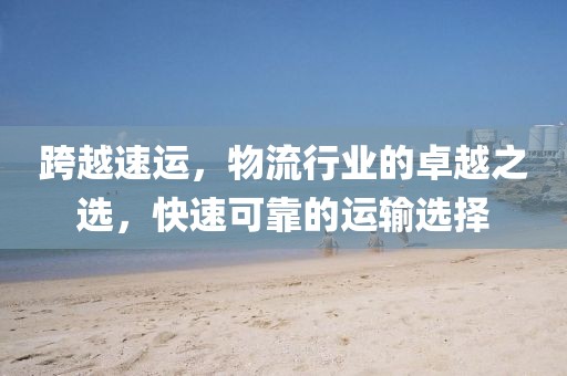 跨越速運，物流行業(yè)的卓越之選，快速可靠的運輸選擇