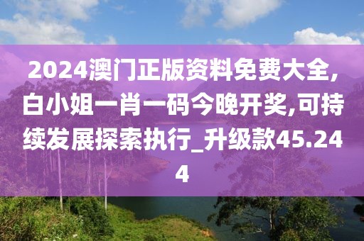2024澳門(mén)正版資料免費(fèi)大全,白小姐一肖一碼今晚開(kāi)獎(jiǎng),可持續(xù)發(fā)展探索執(zhí)行_升級(jí)款45.244