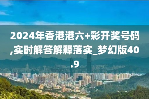 2024年香港港六+彩開獎號碼,實時解答解釋落實_夢幻版40.9