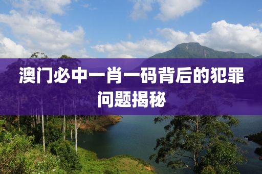 澳門必中一肖一碼背后的犯罪問題揭秘