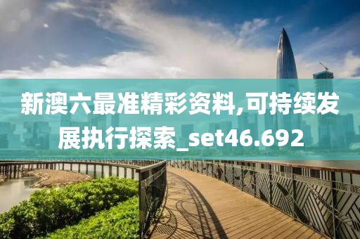新澳六最準(zhǔn)精彩資料,可持續(xù)發(fā)展執(zhí)行探索_set46.692
