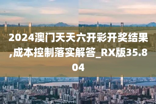 2024澳門天天六開彩開獎(jiǎng)結(jié)果,成本控制落實(shí)解答_RX版35.804