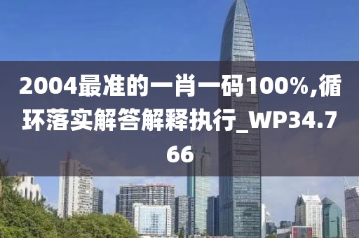 2004最準(zhǔn)的一肖一碼100%,循環(huán)落實解答解釋執(zhí)行_WP34.766