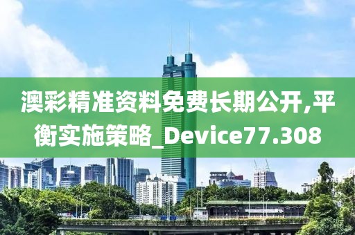 澳彩精準資料免費長期公開,平衡實施策略_Device77.308