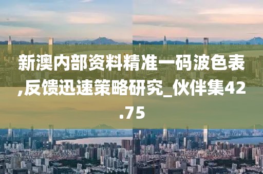 新澳內(nèi)部資料精準一碼波色表,反饋迅速策略研究_伙伴集42.75
