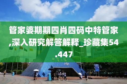 管家婆期期四肖四碼中特管家,深入研究解答解釋_珍藏集54.447