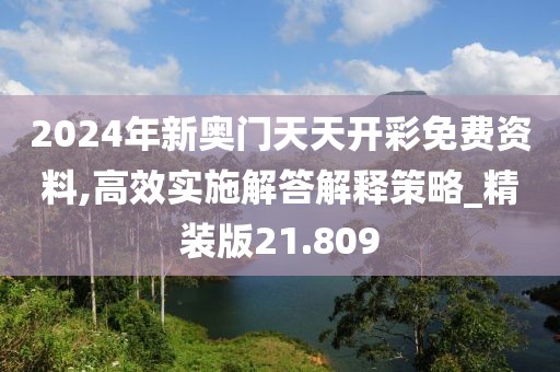 2024年新奧門天天開彩免費(fèi)資料,高效實施解答解釋策略_精裝版21.809