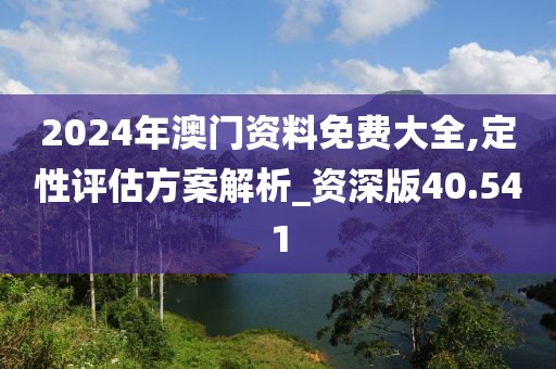 2024年澳門資料免費(fèi)大全,定性評估方案解析_資深版40.541
