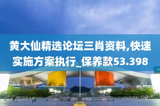 黃大仙精選論壇三肖資料,快速實(shí)施方案執(zhí)行_保養(yǎng)款53.398