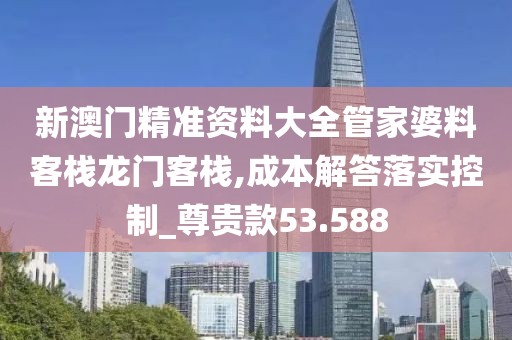 新澳門精準資料大全管家婆料客棧龍門客棧,成本解答落實控制_尊貴款53.588