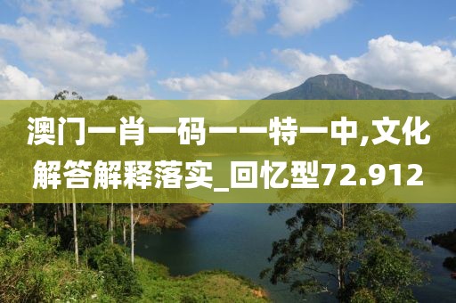 澳門一肖一碼一一特一中,文化解答解釋落實_回憶型72.912