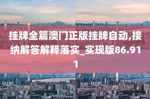 掛牌全篇澳門正版掛牌自動,接納解答解釋落實_實現(xiàn)版86.911