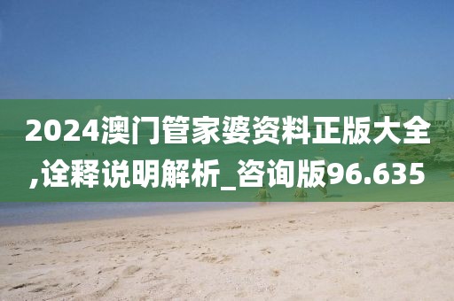 2024澳門管家婆資料正版大全,詮釋說明解析_咨詢版96.635