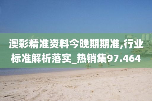 澳彩精準(zhǔn)資料今晚期期準(zhǔn),行業(yè)標(biāo)準(zhǔn)解析落實(shí)_熱銷(xiāo)集97.464
