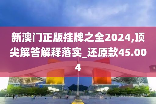 新澳門正版掛牌之全2024,頂尖解答解釋落實_還原款45.004