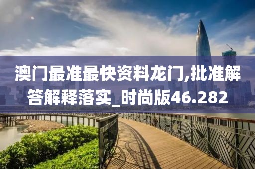 澳門最準最快資料龍門,批準解答解釋落實_時尚版46.282