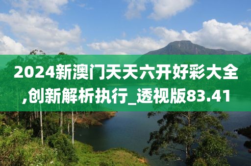 2024新澳門天天六開好彩大全,創(chuàng)新解析執(zhí)行_透視版83.41