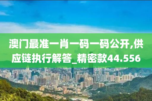 澳門最準(zhǔn)一肖一碼一碼公開,供應(yīng)鏈執(zhí)行解答_精密款44.556