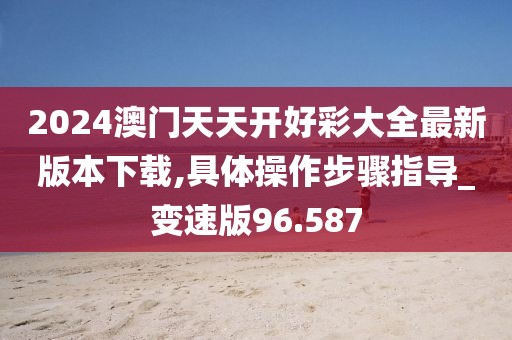 2024澳門天天開好彩大全最新版本下載,具體操作步驟指導(dǎo)_變速版96.587