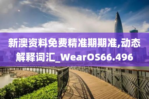 新澳資料免費(fèi)精準(zhǔn)期期準(zhǔn),動(dòng)態(tài)解釋詞匯_WearOS66.496